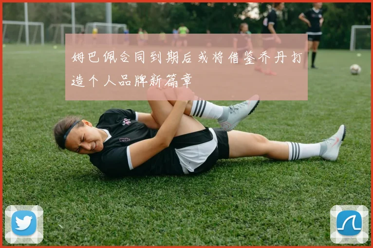 姆巴佩合同到期后或将借鉴乔丹打造个人品牌新篇章