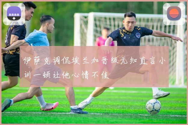 伊萨克调侃埃兰加晋级无知直言小训一顿让他心情不佳