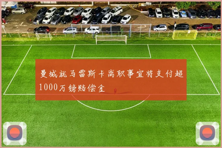 曼城就马雷斯卡离职事宜将支付超1000万镑赔偿金