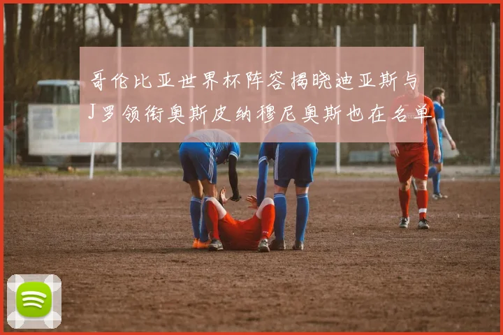 哥伦比亚世界杯阵容揭晓迪亚斯与J罗领衔奥斯皮纳穆尼奥斯也在名单中