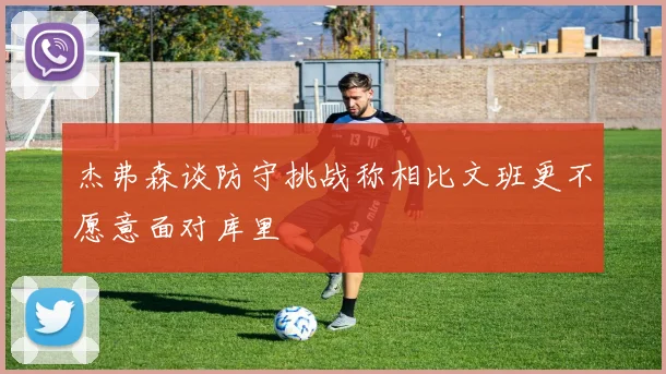 杰弗森谈防守挑战称相比文班更不愿意面对库里