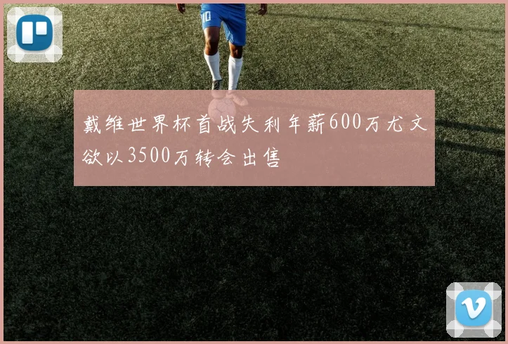 戴维世界杯首战失利年薪600万尤文欲以3500万转会出售