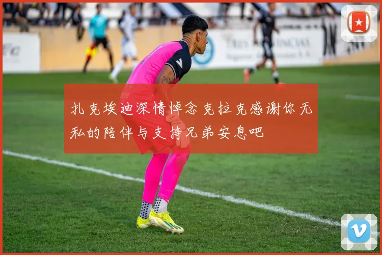 扎克埃迪深情悼念克拉克感谢你无私的陪伴与支持兄弟安息吧