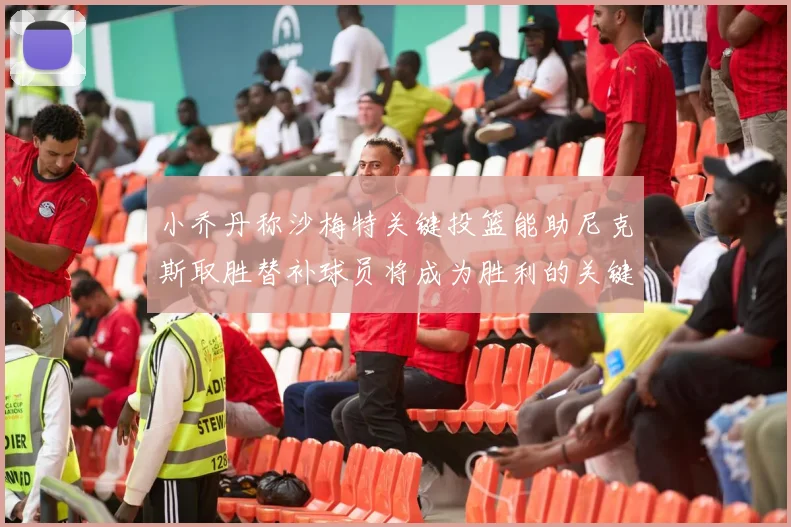小乔丹称沙梅特关键投篮能助尼克斯取胜替补球员将成为胜利的关键因素