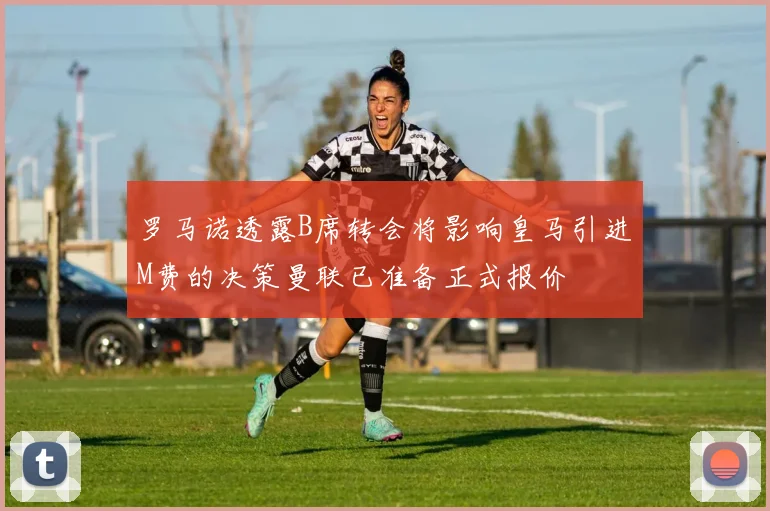 罗马诺透露B席转会将影响皇马引进M费的决策曼联已准备正式报价
