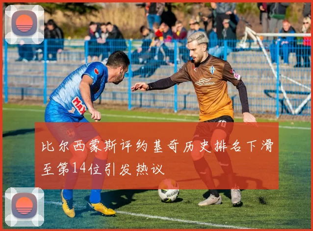 比尔西蒙斯评约基奇历史排名下滑至第14位引发热议