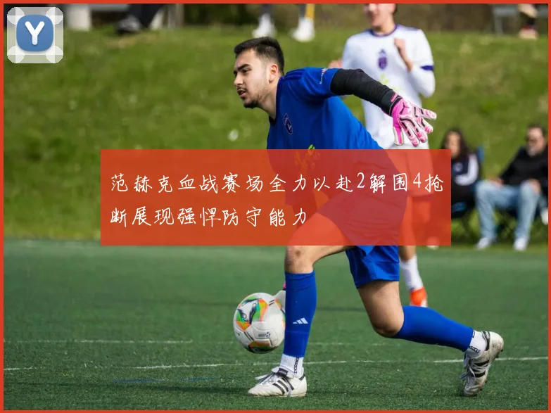 范赫克血战赛场全力以赴2解围4抢断展现强悍防守能力