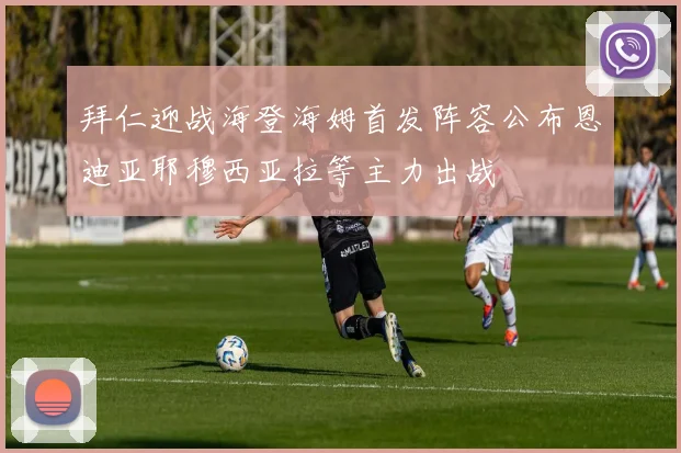 拜仁迎战海登海姆首发阵容公布恩迪亚耶穆西亚拉等主力出战
