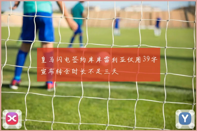 皇马闪电签约库库雷利亚仅用39字宣布转会时长不足三天