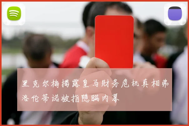 里克尔梅揭露皇马财务危机真相弗洛伦蒂诺被指隐瞒内幕