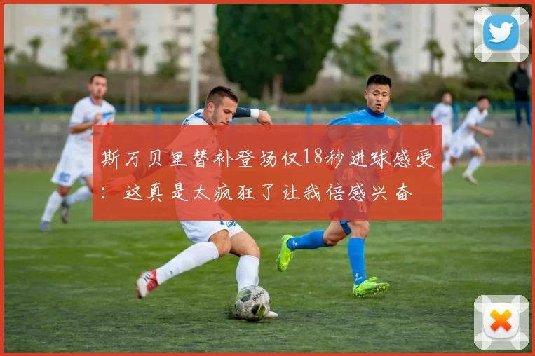 斯万贝里替补登场仅18秒进球感受：这真是太疯狂了让我倍感兴奋