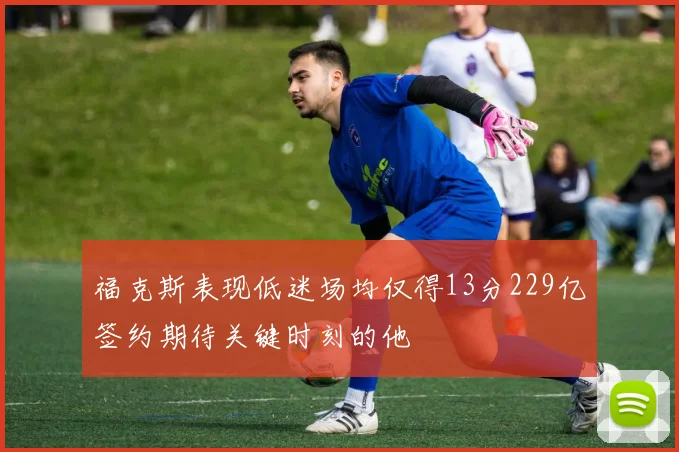 福克斯表现低迷场均仅得13分229亿签约期待关键时刻的他