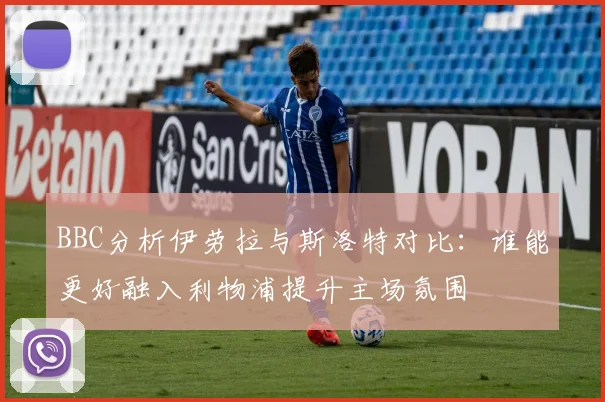 BBC分析伊劳拉与斯洛特对比：谁能更好融入利物浦提升主场氛围