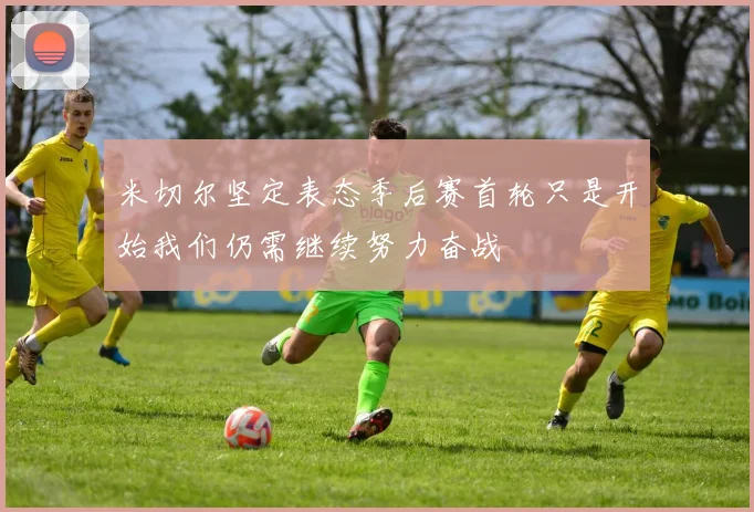 米切尔坚定表态季后赛首轮只是开始我们仍需继续努力奋战