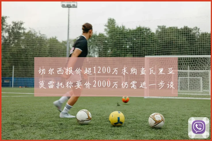 切尔西报价超1200万求购查瓦里亚莫雷托称要价2000万仍需进一步谈判