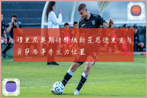 穆里尼奥期待锋线新星恩德里克与贡萨洛争夺主力位置