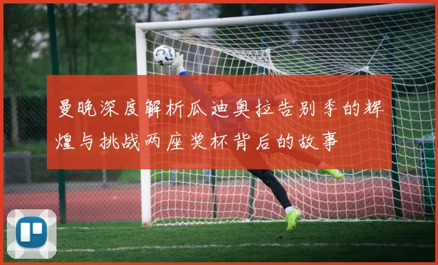 曼晚深度解析瓜迪奥拉告别季的辉煌与挑战两座奖杯背后的故事