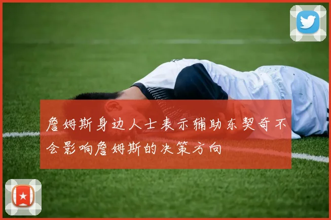 詹姆斯身边人士表示辅助东契奇不会影响詹姆斯的决策方向