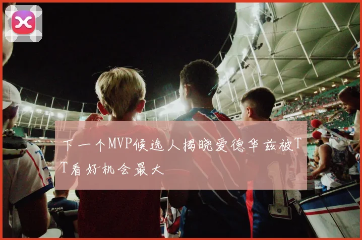 下一个MVP候选人揭晓爱德华兹被TT看好机会最大