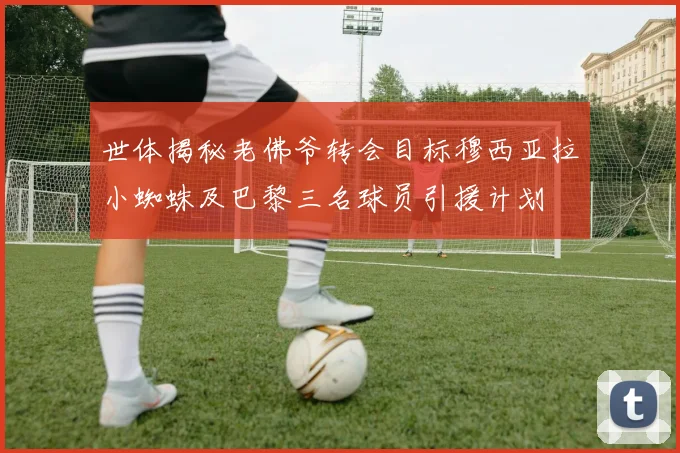 世体揭秘老佛爷转会目标穆西亚拉小蜘蛛及巴黎三名球员引援计划