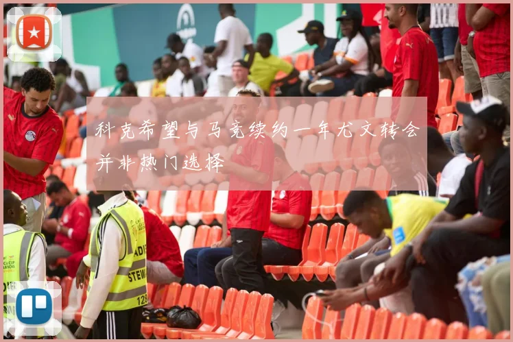 科克希望与马竞续约一年尤文转会并非热门选择